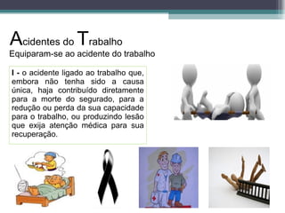 Equiparam-se ao acidente do trabalho
I - o acidente ligado ao trabalho que,
embora não tenha sido a causa
única, haja contribuído diretamente
para a morte do segurado, para a
redução ou perda da sua capacidade
para o trabalho, ou produzindo lesão
que exija atenção médica para sua
recuperação.
Acidentes do Trabalho
 
