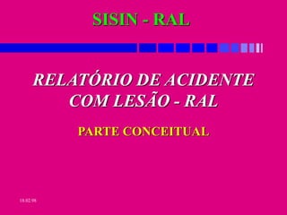 18.02.98
RELATÓRIO DE ACIDENTE
COM LESÃO - RAL
PARTE CONCEITUAL
SISIN - RAL
 