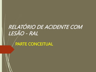RELATÓRIO DE ACIDENTE COM
LESÃO - RAL
PARTE CONCEITUAL
 