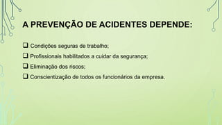 A PREVENÇÃO DE ACIDENTES DEPENDE:
 Condições seguras de trabalho;
 Profissionais habilitados a cuidar da segurança;
 Eliminação dos riscos;
 Conscientização de todos os funcionários da empresa.
 