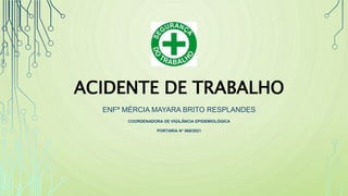 ACIDENTE DE TRABALHO
ENFª MÉRCIA MAYARA BRITO RESPLANDES
COORDENADORA DE VIGILÂNCIA EPIDEMIOLÓGICA
PORTARIA N° 069/2021
 