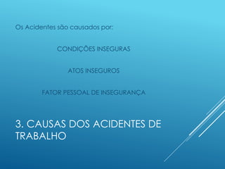 3. CAUSAS DOS ACIDENTES DE
TRABALHO
Os Acidentes são causados por:
CONDIÇÕES INSEGURAS
ATOS INSEGUROS
FATOR PESSOAL DE INSEGURANÇA
 