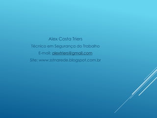 Alex Costa Triers
Técnico em Segurança do Trabalho
E-mail: alextriers@gmail.com
Site: www.sstnarede.blogspot.com.br
 