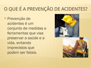  Prevenção de
acidentes é um
conjunto de medidas e
ferramentas que visa
preservar a saúde e a
vida, evitando
imprevistos que
podem ser fatais.
O QUE É A PREVENÇÃO DE ACIDENTES?
 