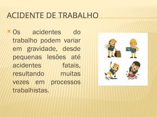  Os acidentes do
trabalho podem variar
em gravidade, desde
pequenas lesões até
acidentes fatais,
resultando muitas
vezes em processos
trabalhistas.
ACIDENTE DE TRABALHO
 