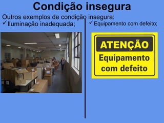 Condição insegura
Outros exemplos de condição insegura:
Iluminação inadequada; Equipamento com defeito;
 
