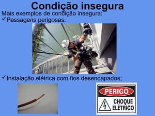 Condição insegura
Mais exemplos de condição insegura:
Passagens perigosas.
Instalação elétrica com fios desencapados;
 