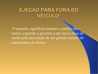 EEJJEEÇÇÃÃOO PPAARRAA FFOORRAA DDOO 
VVEEÍÍCCUULLOO:: 
Aumenta significativamente o padrão das 
lesões, expondo o paciente a um maior risco de 
morte pela associação de um grande número de 
mecanismos de lesões. 
 