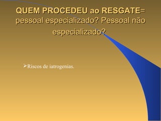 QQUUEEMM PPRROOCCEEDDEEUU aaoo RREESSGGAATTEE== 
ppeessssooaall eessppeecciiaalliizzaaddoo?? PPeessssooaall nnããoo 
eessppeecciiaalliizzaaddoo?? 
Riscos de iatrogenias. 
 