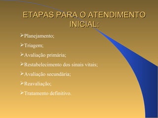 EETTAAPPAASS PPAARRAA OO AATTEENNDDIIMMEENNTTOO 
IINNIICCIIAALL:: 
Planejamento; 
Triagem; 
Avaliação primária; 
Restabelecimento dos sinais vitais; 
Avaliação secundária; 
Reavaliação; 
Tratamento definitivo. 
 