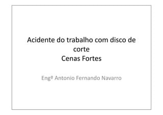 Acidente do trabalho com disco de
              corte
          Cenas Fortes

    Engº Antonio Fernando Navarro
 