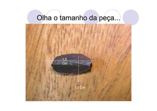 Olha o tamanho da peça...




       1,5
       Cm




             1,2 Cm
 