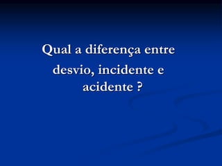 Qual a diferença entre
desvio, incidente e
acidente ?
 