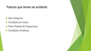 Fatores que levam ao acidente
 Atos inseguros;
 Condições de riscos;
 Fator Pessoal de Insegurança;
 Condições climáticas;
 