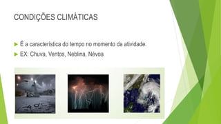 CONDIÇÕES CLIMÁTICAS
 É a característica do tempo no momento da atividade.
 EX: Chuva, Ventos, Neblina, Névoa
 