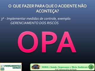 3º - Implementar medidas de controle, exemplo: 
GERENCIAMENTO DOS RISCOS 
SSMA - Saúde, Segurança e Meio Ambiente 
Prof. Adriano Ortiz de Paulo 
 