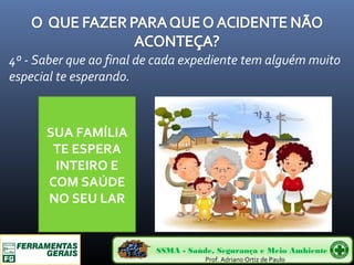 4º - Saber que ao final de cada expediente tem alguém muito 
especial te esperando. 
SSMA - Saúde, Segurança e Meio Ambiente 
Prof. Adriano Ortiz de Paulo 
SUA FAMÍLIA 
TE ESPERA 
INTEIRO E 
COM SAÚDE 
NO SEU LAR 
 