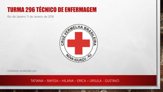 TURMA 296 TÉCNICO DE ENFERMAGEM
TATIANA – RAYSSA – HILANA – ERICA – URSULA - GUSTAVO
Rio de Janeiro 11 de Janeiro de 2016
Conteúdo produzido por:
 