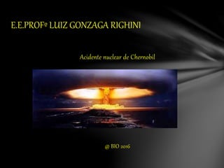 Acidente nuclear de Chernobil
@ BIO 2016
E.E.PROFº LUIZ GONZAGA RIGHINI
 