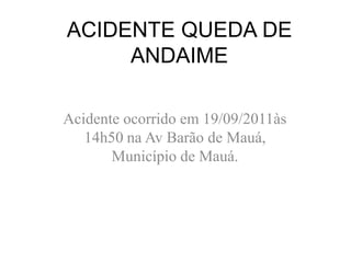 ACIDENTE QUEDA DE
ANDAIME
Acidente ocorrido em 19/09/2011às
14h50 na Av Barão de Mauá,
Município de Mauá.
 