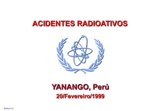 MODULE A3
ACIDENTES RADIOATIVOSACIDENTES RADIOATIVOS
YANANGO, PerúYANANGO, Perú
20/Fevereiro/199920/Fevereiro/1999
 