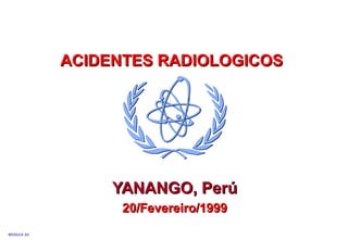 MODULE A3
ACIDENTES RADIOLOGICOSACIDENTES RADIOLOGICOS
YANANGO, PerúYANANGO, Perú
20/Fevereiro/199920/Fevereiro/1999
 