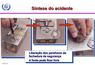 MODULE A3
Liberação dos parafusos daLiberação dos parafusos da
fechadura de segurançafechadura de segurança
A fonte pode ficar livreA fonte pode ficar livre
Liberação dos parafusos daLiberação dos parafusos da
fechadura de segurançafechadura de segurança
A fonte pode ficar livreA fonte pode ficar livre
Síntese do acidenteSíntese do acidente
 