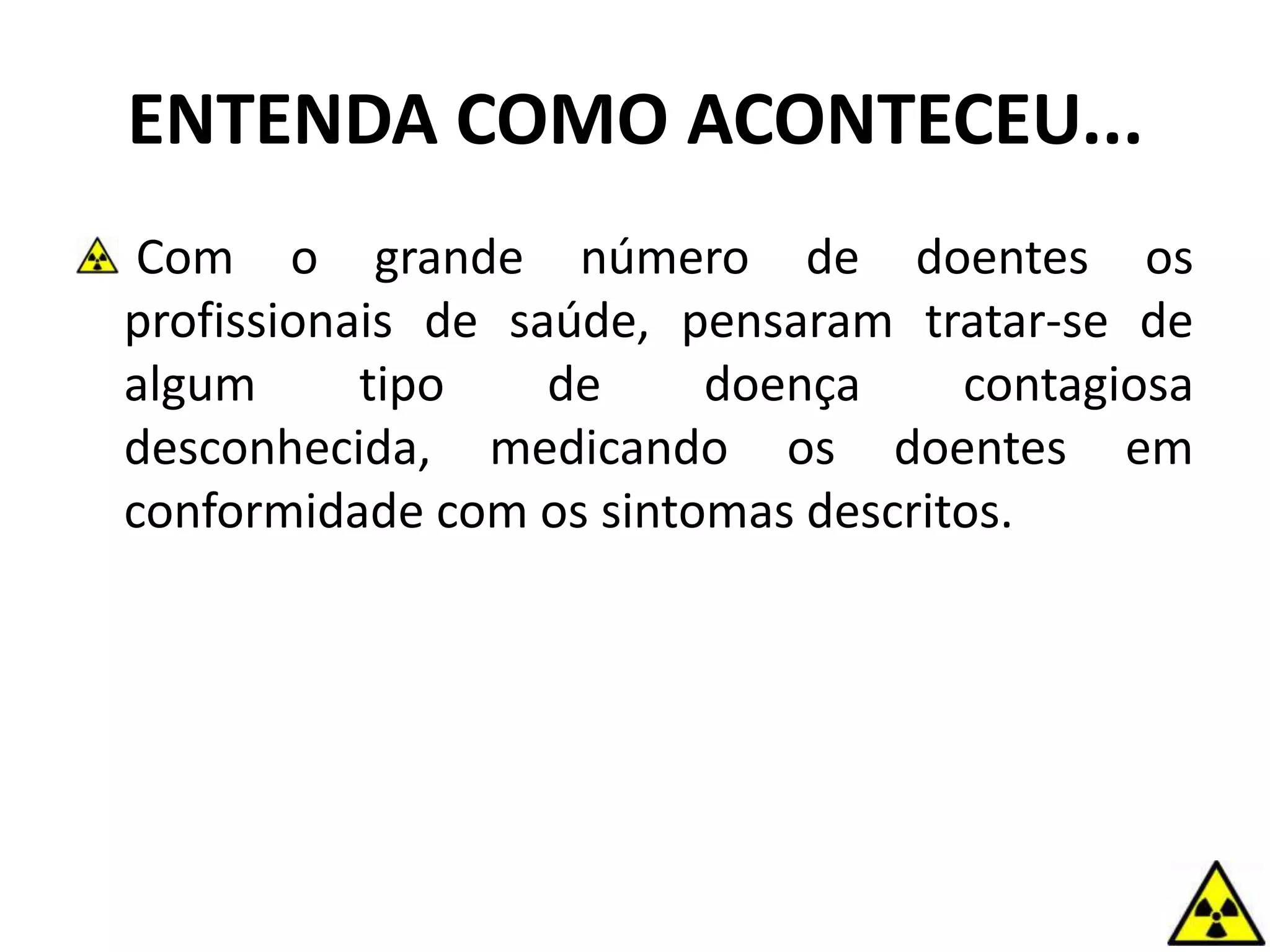 Com o grande número de doentes os
profissionais de saúde, pensaram tratar-se de
algum tipo de doença contagiosa
desconhecida, medicando os doentes em
conformidade com os sintomas descritos.
ENTENDA COMO ACONTECEU...
 