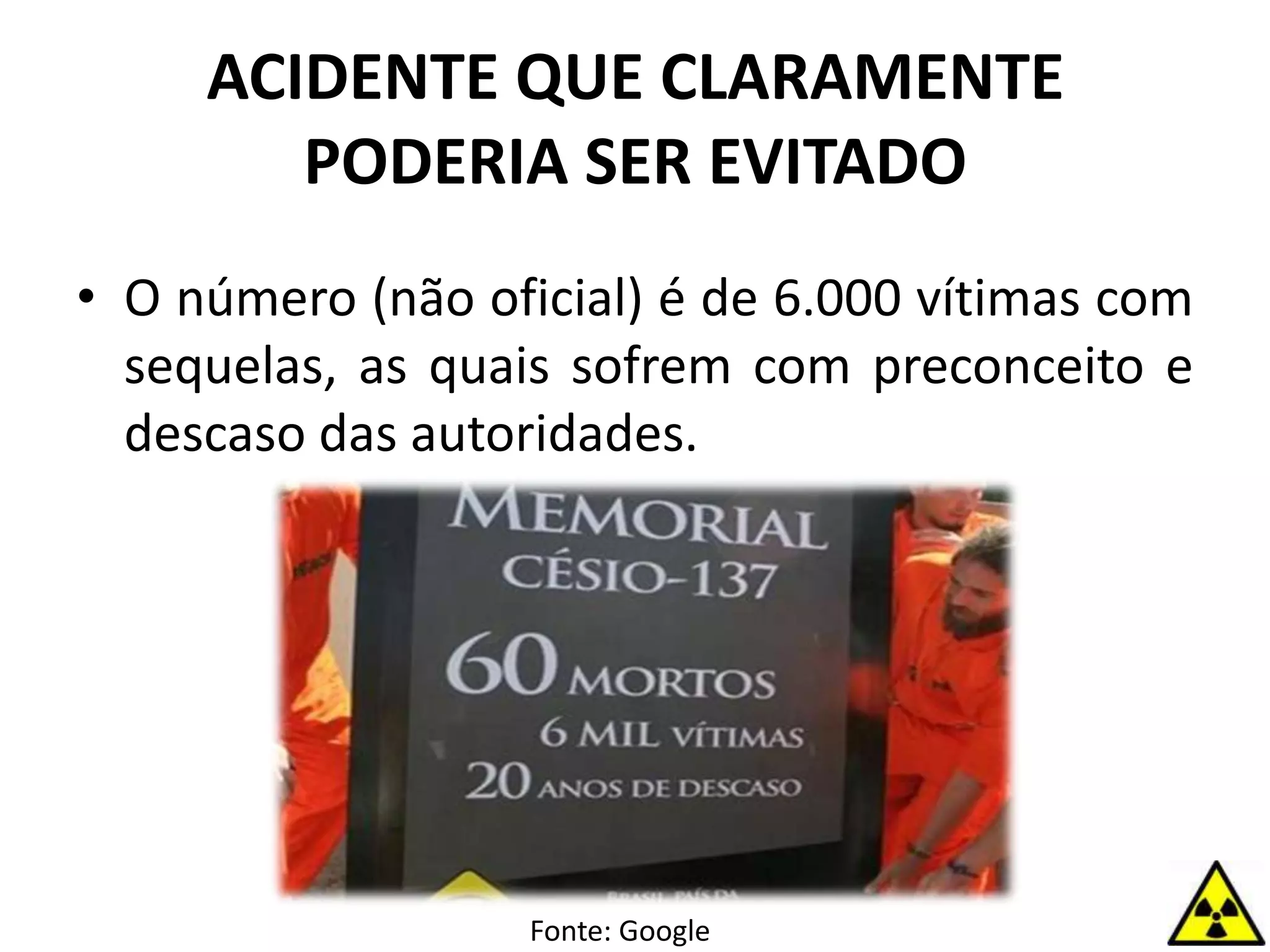 ACIDENTE QUE CLARAMENTE
PODERIA SER EVITADO
• O número (não oficial) é de 6.000 vítimas com
sequelas, as quais sofrem com preconceito e
descaso das autoridades.
Fonte: Google
 