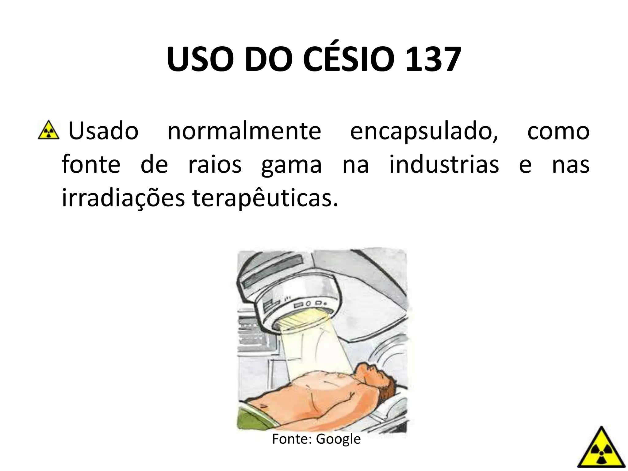 USO DO CÉSIO 137
Usado normalmente encapsulado, como
fonte de raios gama na industrias e nas
irradiações terapêuticas.
Fonte: Google
 
