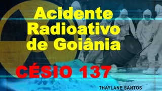 Acidente
Radioativo
de Goiânia
CÉSIO 137
THAYLANE SANTOS
 