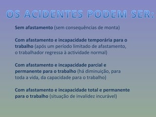 Sem afastamento  (sem consequências de monta) Com afastamento e incapacidade temporária para o trabalho  (após um período limitado de afastamento, o trabalhador regressa à actividade normal) Com afastamento e incapacidade parcial e permanente para o trabalho  (há diminuição, para toda a vida, da capacidade para o trabalho) Com afastamento e incapacidade total e permanente para o trabalho  (situação de invalidez incurável) 