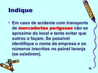 Indique Em caso de acidente com transporte de  mercadorias perigosas  não se aproxime do local e tente evitar que outros o façam. Se possível identifique o nome da empresa e os números inscritos no painel laranja (se existirem). 