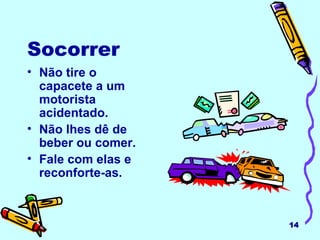 Socorrer Não tire o capacete a um motorista acidentado. Não lhes dê de beber ou comer. Fale com elas e reconforte-as. 