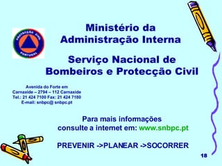 Ministério da Administração Interna Para mais informações  consulte a internet em:  www.snbpc.pt PREVENIR ->PLANEAR ->SOCORRER Avenida do Forte em Carnaxide – 2794 – 112 Carnaxide Tel.: 21 424 7100 Fax: 21 424 7180 E-mail: snbpc@ snbpc.pt Serviço Nacional de Bombeiros e Protecção Civil 