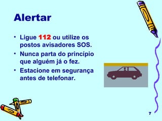 Alertar Ligue  112  ou utilize os postos avisadores SOS. Nunca parta do princípio que alguém já o fez. Estacione em segurança antes de telefonar. 