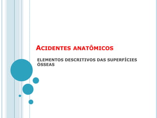 ACIDENTES ANATÔMICOS
ELEMENTOS DESCRITIVOS DAS SUPERFÍCIES
ÓSSEAS
 