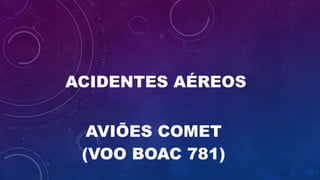 ACIDENTES AÉREOS
AVIÕES COMET
(VOO BOAC 781)
 