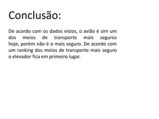 Conclusão:
De acordo com os dados vistos, o avião é sim um
dos meios de transporte mais seguros
hoje, porém não é o mais seguro. De acordo com
um ranking dos meios de transporte mais seguro
o elevador fica em primeiro lugar.

 