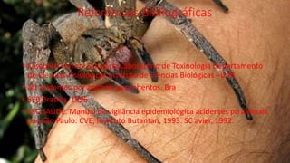 Referências Bibliográficas
• Elisabeth Ferroni Schwartz Laboratório de Toxinologia Departamento
de Ciências Fisiológicas Instituto de Ciências Biológicas –UnB
• MI acidentes por animais peçonhentos. Bra .
• SEB Brasília, 1996.
• SEC SAÚDE. Manual de vigilância epidemiológica acidentes pó animais
peç São Paulo: CVE, lnstituto Butantan, 1993. SC avier, 1992.
 