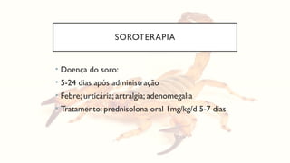 SOROTERAPIA
• Doença do soro:
• 5-24 dias após administração
• Febre; urticária; artralgia; adenomegalia
• Tratamento: prednisolona oral 1mg/kg/d 5-7 dias
 