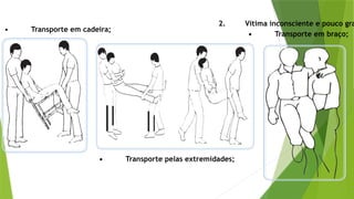 • Transporte em cadeira;
• Transporte pelas extremidades;
2. Vítima inconsciente e pouco gra
• Transporte em braço;
 