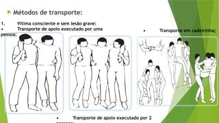  Métodos de transporte:
1. Vítima consciente e sem lesão grave:
• Transporte de apoio executado por uma
pessoa;
• Transporte de apoio executado por 2
• Transporte em cadeirinha;
 