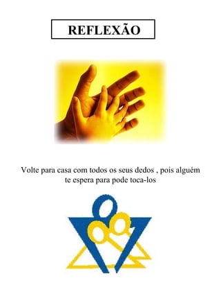 REFLEXÃO
Volte para casa com todos os seus dedos , pois alguém
te espera para pode toca-los
 