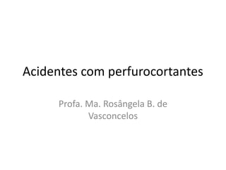 Acidentes com perfurocortantes
Profa. Ma. Rosângela B. de
Vasconcelos
 