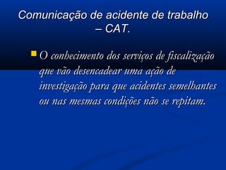 CCoommuunniiccaaççããoo ddee aacciiddeennttee ddee ttrraabbaallhhoo 
–– CCAATT.. 
OO ccoonnhheecciimmeennttoo ddooss sseerrvviiççooss ddee ffiissccaalliizzaaççããoo 
qquuee vvããoo ddeesseennccaaddeeaarr uummaa aaççããoo ddee 
iinnvveessttiiggaaççããoo ppaarraa qquuee aacciiddeenntteess sseemmeellhhaanntteess 
oouu nnaass mmeessmmaass ccoonnddiiççõõeess nnããoo ssee rreeppiittaamm.. 
 