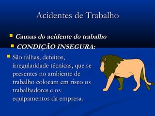 AAcciiddeenntteess ddee TTrraabbaallhhoo 
 CCaauussaass ddoo aacciiddeennttee ddoo ttrraabbaallhhoo 
 CCOONNDDIIÇÇÃÃOO IINNSSEEGGUURRAA:: 
 SSããoo ffaallhhaass,, ddeeffeeiittooss,, 
iirrrreegguullaarriiddaaddee ttééccnniiccaass,, qquuee ssee 
pprreesseenntteess nnoo aammbbiieennttee ddee 
ttrraabbaallhhoo ccoollooccaamm eemm rriissccoo ooss 
ttrraabbaallhhaaddoorreess ee ooss 
eeqquuiippaammeennttooss ddaa eemmpprreessaa.. 
 