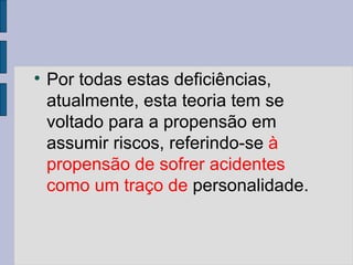 
Por todas estas deficiências,
atualmente, esta teoria tem se
voltado para a propensão em
assumir riscos, referindo-se à
propensão de sofrer acidentes
como um traço de personalidade.
 