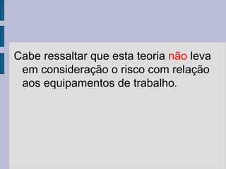 Cabe ressaltar que esta teoria não leva
em consideração o risco com relação
aos equipamentos de trabalho.
 