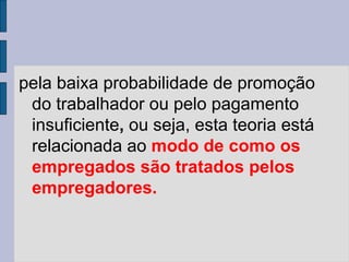 pela baixa probabilidade de promoção
do trabalhador ou pelo pagamento
insuficiente, ou seja, esta teoria está
relacionada ao modo de como os
empregados são tratados pelos
empregadores.
 